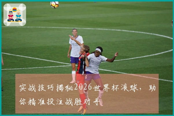 实战技巧揭秘2026世界杯滚球,助你精准投注战胜对手