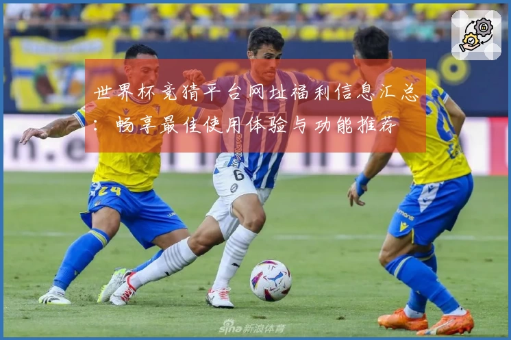 世界杯竞猜平台网址福利信息汇总：畅享最佳使用体验与功能推荐
