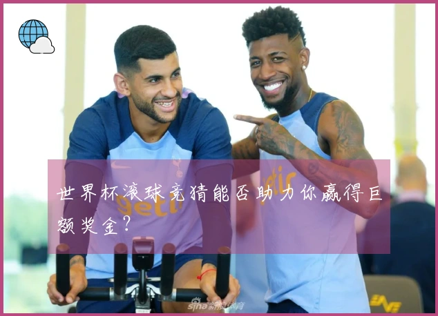 世界杯滚球竞猜能否助力你赢得巨额奖金？