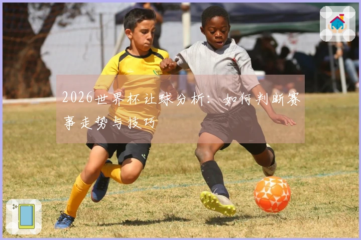 2026世界杯让球分析：如何判断赛事走势与技巧