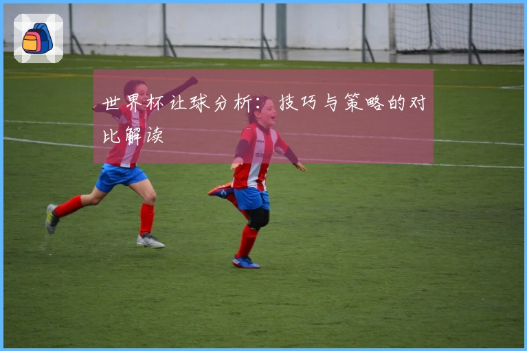 世界杯让球分析：技巧与策略的对比解读