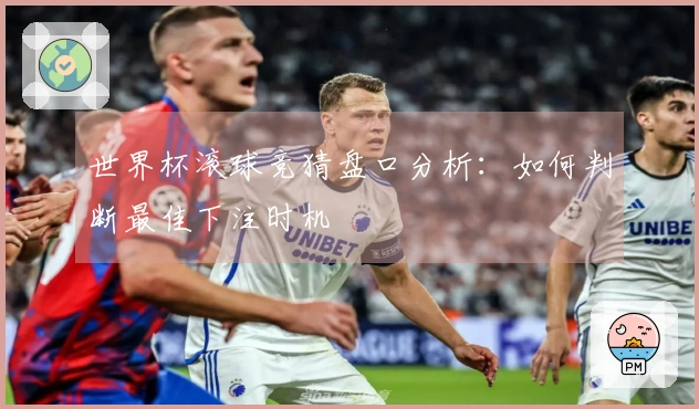 世界杯滚球竞猜盘口分析：如何判断最佳下注时机