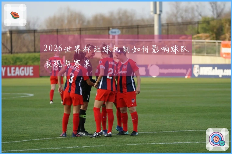2026世界杯让球机制如何影响球队表现与赛果