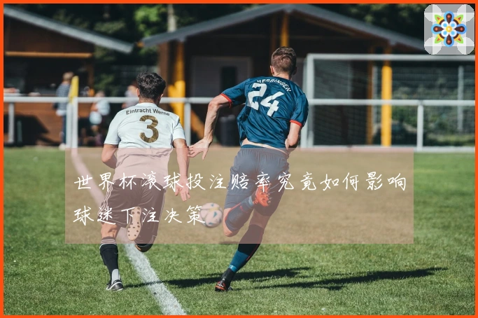 世界杯滚球投注赔率究竟如何影响球迷下注决策