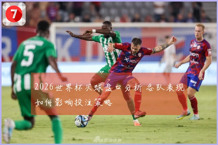 2026世界杯买球盘口分析 各队表现如何影响投注策略