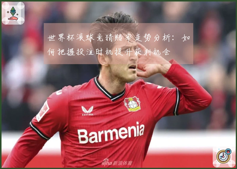 世界杯滚球竞猜赔率走势分析：如何把握投注时机提升获利机会