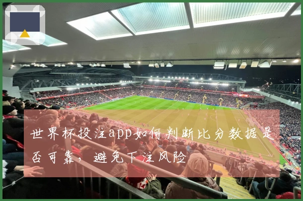 世界杯投注app如何判断比分数据是否可靠，避免下注风险