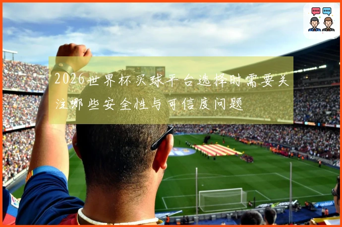 2026世界杯买球平台选择时需要关注哪些安全性与可信度问题