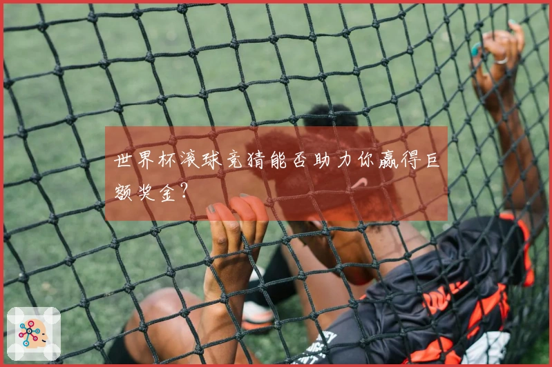 世界杯滚球竞猜能否助力你赢得巨额奖金？