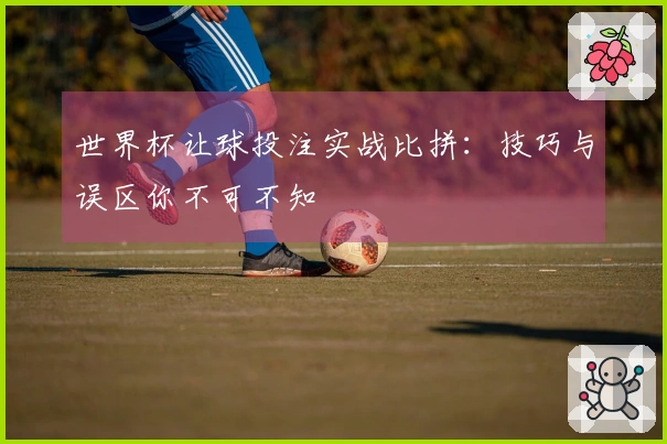 世界杯让球投注实战比拼：技巧与误区你不可不知