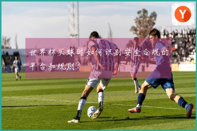 世界杯买球时如何识别安全合规的平台和规则？