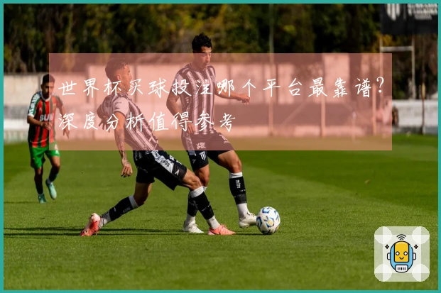 世界杯买球投注哪个平台最靠谱？深度分析值得参考