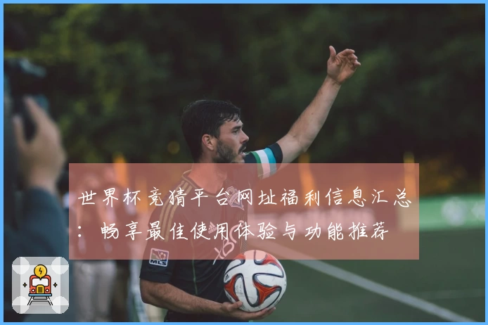 世界杯竞猜平台网址福利信息汇总：畅享最佳使用体验与功能推荐
