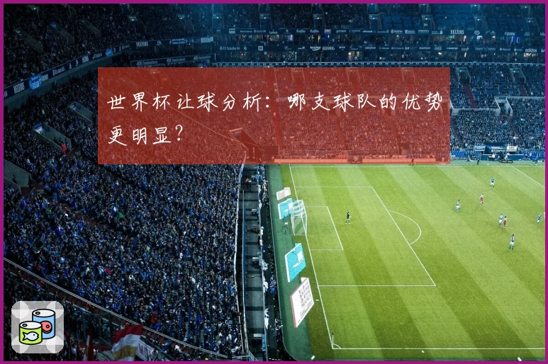 世界杯让球分析：哪支球队的优势更明显？