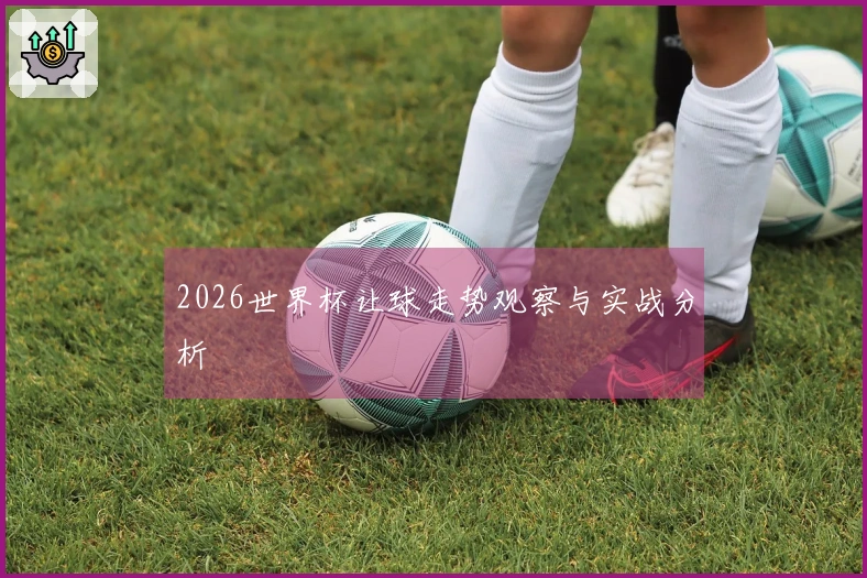 2026世界杯让球走势观察与实战分析