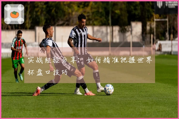 实战经验分享：如何精准把握世界杯盘口技巧