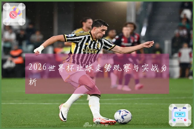 2026世界杯让球走势观察与实战分析