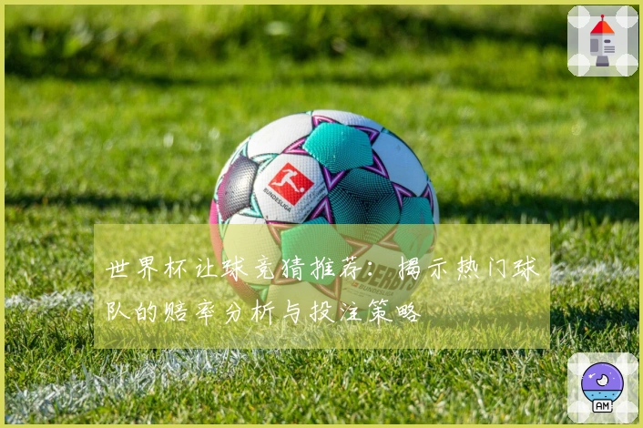 世界杯让球竞猜推荐:揭示热门球队的赔率分析与投注策略