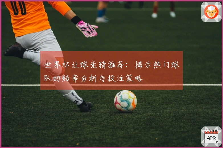 世界杯让球竞猜推荐：揭示热门球队的赔率分析与投注策略
