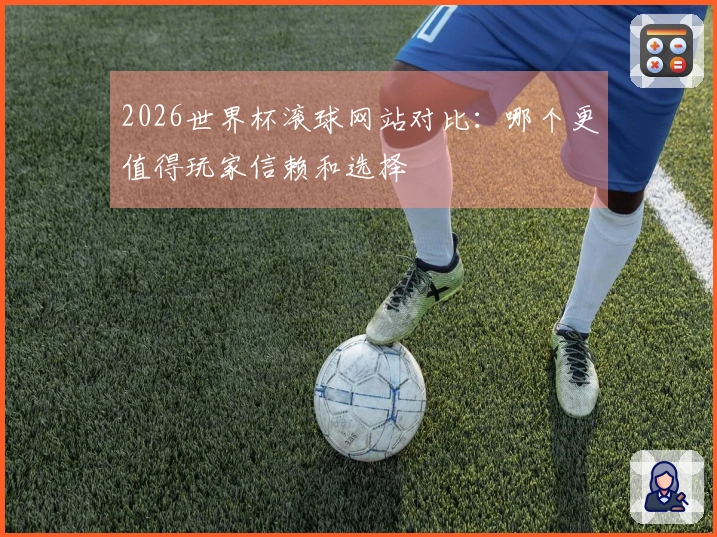 2026世界杯滚球网站对比：哪个更值得玩家信赖和选择