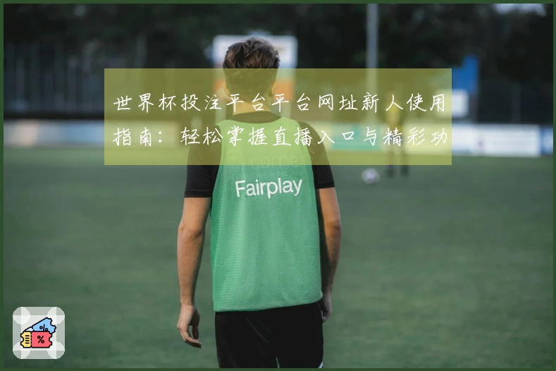世界杯投注平台平台网址新人使用指南：轻松掌握直播入口与精彩功能