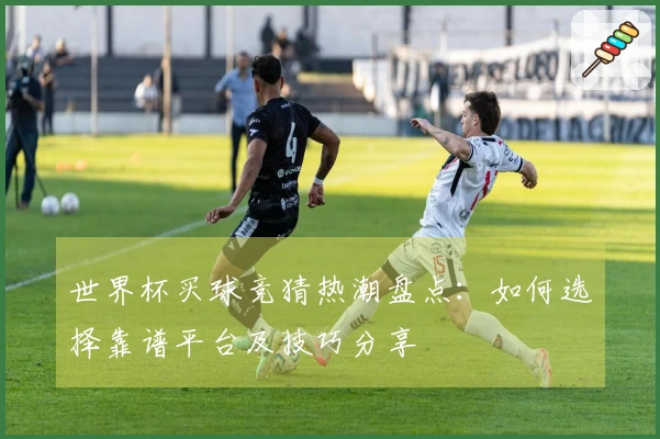 世界杯买球竞猜热潮盘点：如何选择靠谱平台及技巧分享