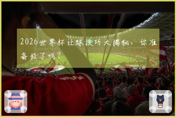 2026世界杯让球技巧大揭秘，你准备好了吗？