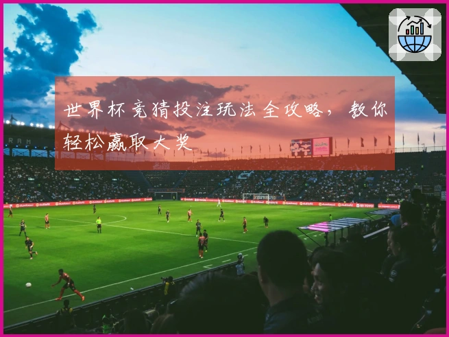 世界杯竞猜投注玩法全攻略，教你轻松赢取大奖