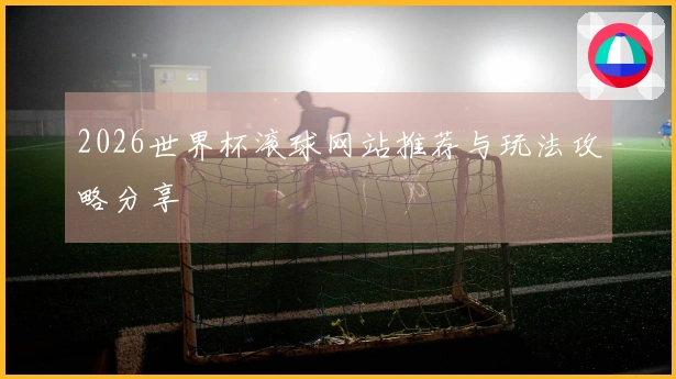 2026世界杯滚球网站推荐与玩法攻略分享