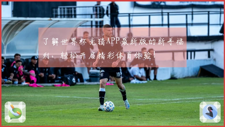 了解世界杯竞猜APP最新版的新手福利，轻松开启精彩体育体验！