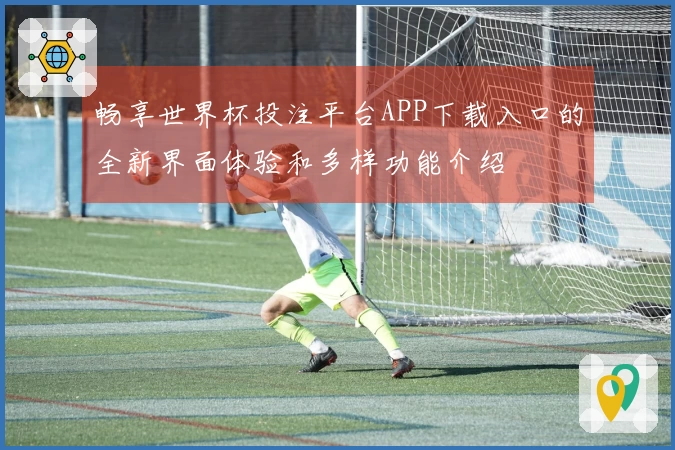 畅享世界杯投注平台APP下载入口的全新界面体验和多样功能介绍