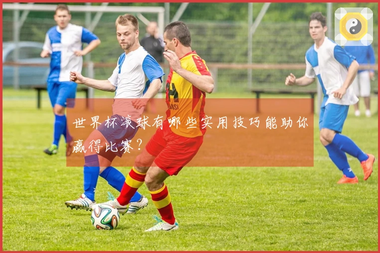 世界杯滚球有哪些实用技巧能助你赢得比赛？