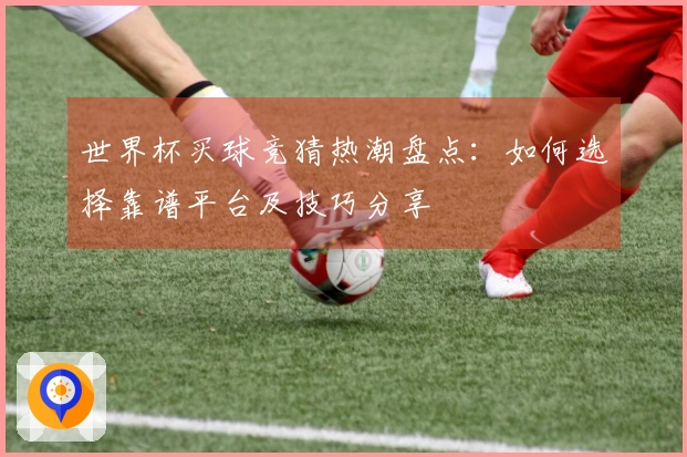 世界杯买球竞猜热潮盘点：如何选择靠谱平台及技巧分享