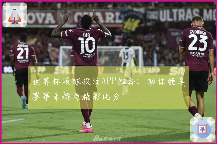 世界杯滚球投注APP推荐：助你畅享赛事乐趣与精彩比分