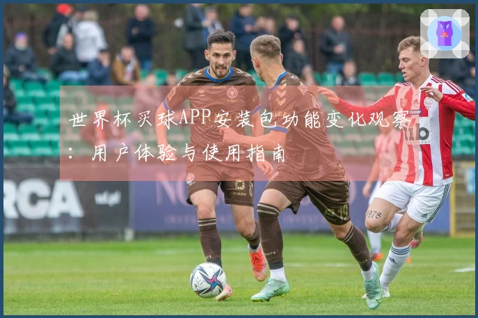 世界杯买球APP安装包功能变化观察：用户体验与使用指南