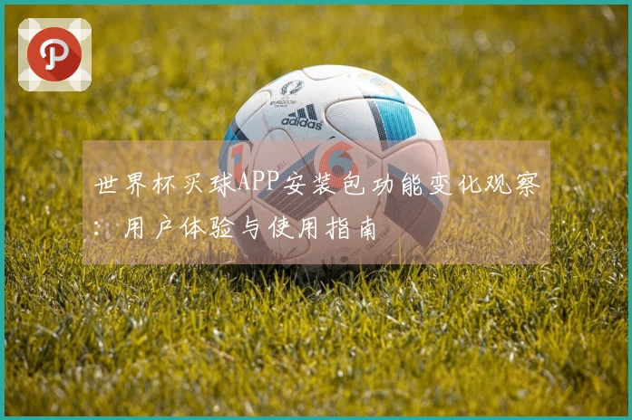 世界杯买球APP安装包功能变化观察:用户体验与使用指南