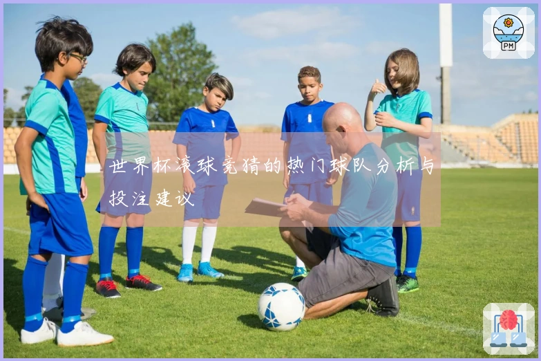 世界杯滚球竞猜的热门球队分析与投注建议