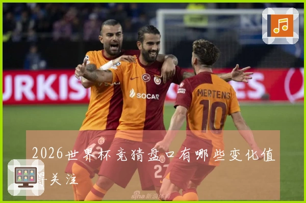 2026世界杯竞猜盘口有哪些变化值得关注