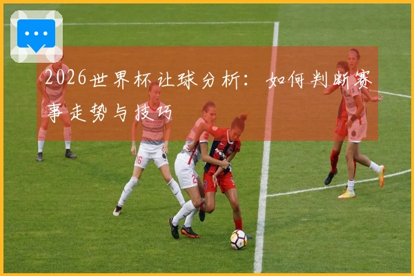 2026世界杯让球分析：如何判断赛事走势与技巧