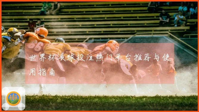 世界杯滚球投注热门平台推荐与使用指南