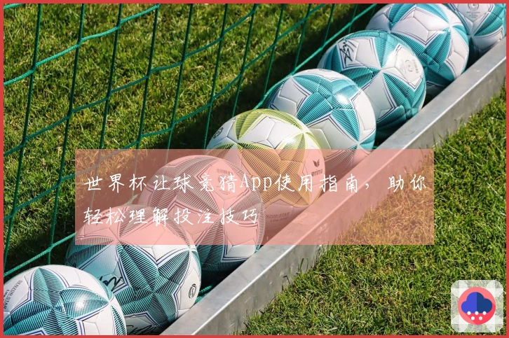 世界杯让球竞猜App使用指南，助你轻松理解投注技巧