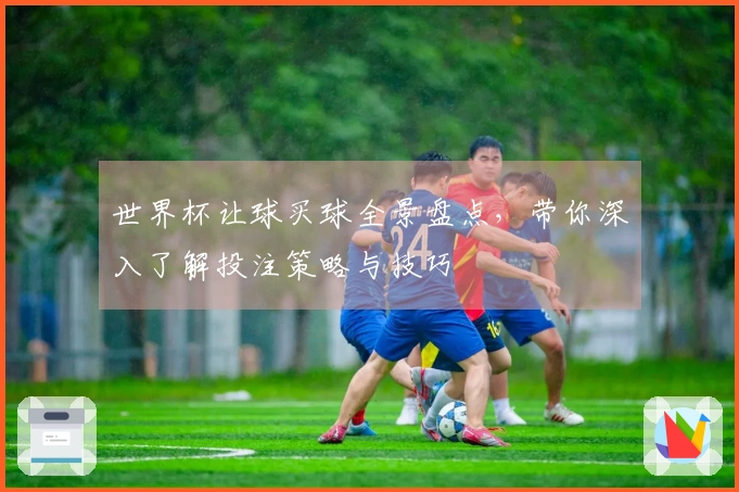 世界杯让球买球全景盘点，带你深入了解投注策略与技巧