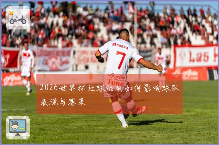 2026世界杯让球机制如何影响球队表现与赛果